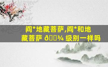 阎*
地藏菩萨,阎*
和地藏菩萨 🌾 级别一样吗